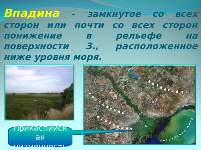Впадина  – замкнутое со всех сторон или почти со всех сторон понижение в рельефе на поверхности З., расположенное ниже уровня моря.  Прикаспийская низменность 