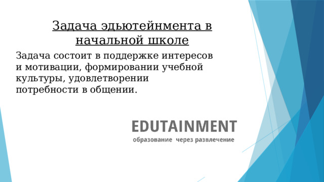 Задача эдьютейнмента в начальной школе Задача состоит в поддержке интересов и мотивации, формировании учебной культуры, удовлетворении потребности в общении. 