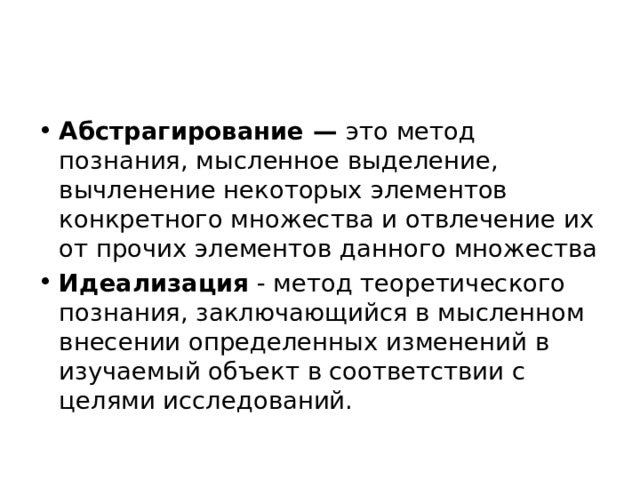 Абстрагирование — это метод познания, мысленное выделение, вычленение некоторых элементов конкретного множества и отвлечение их от прочих элементов данного множества Идеализация  - метод теоретического познания, заключающийся в мысленном внесении определенных изменений в изучаемый объект в соответствии с целями исследований. 