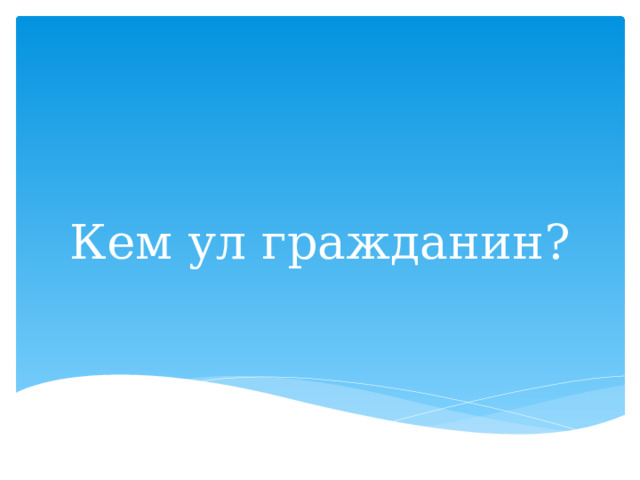 Кем ул гражданин? 
