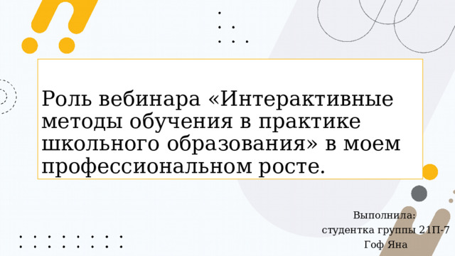Роль вебинара «Интерактивные методы обучения в практике школьного образования» в моем профессиональном росте. Выполнила: студентка группы 21П-7 Гоф Яна 