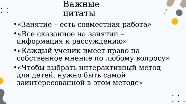 Важные цитаты «Занятие – есть совместная работа» «Все сказанное на занятии – информация к рассуждению» «Каждый ученик имеет право на собственное мнение по любому вопросу» «Чтобы выбрать интерактивный метод для детей, нужно быть самой заинтересованной в этом методе» 