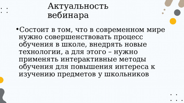 Актуальность вебинара Состоит в том, что в современном мире нужно совершенствовать процесс обучения в школе, внедрять новые технологии, а для этого – нужно применять интерактивные методы обучения для повышения интереса к изучению предметов у школьников 