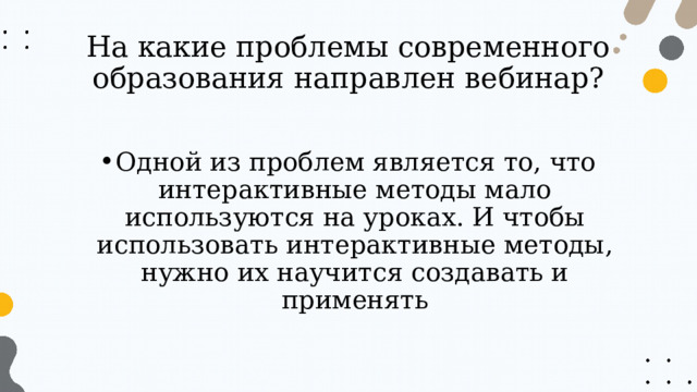 На какие проблемы современного образования направлен вебинар? Одной из проблем является то, что интерактивные методы мало используются на уроках. И чтобы использовать интерактивные методы, нужно их научится создавать и применять 