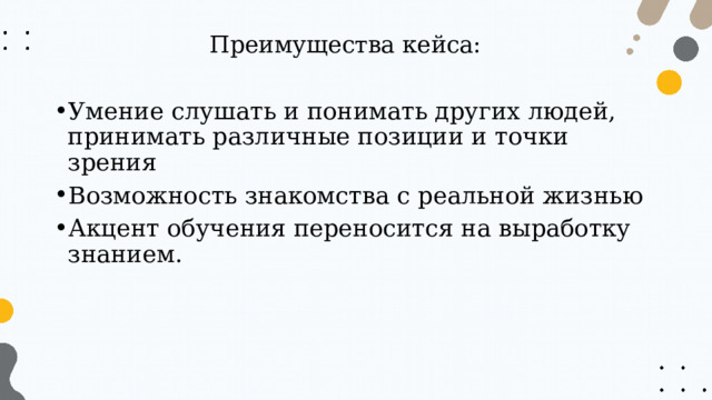 Преимущества кейса: Умение слушать и понимать других людей, принимать различные позиции и точки зрения Возможность знакомства с реальной жизнью Акцент обучения переносится на выработку знанием. 