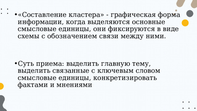 «Составление кластера» - графическая форма информации, когда выделяются основные смысловые единицы, они фиксируются в виде схемы с обозначением связи между ними. Суть приема: выделить главную тему, выделить связанные с ключевым словом смысловые единицы, конкретизировать фактами и мнениями 