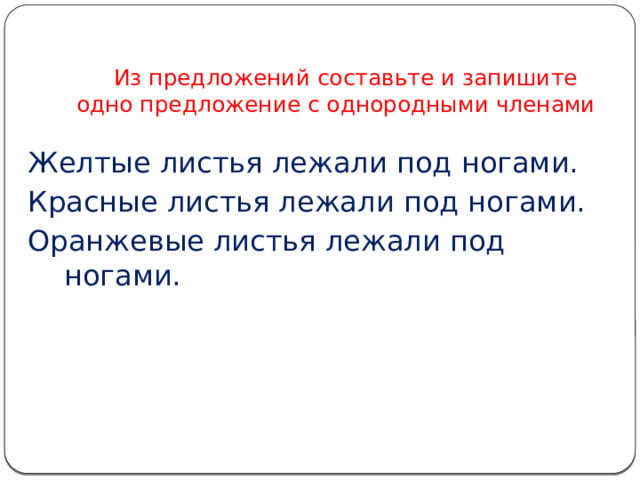   Из предложений составьте и запишите одно предложение с однородными членами   Желтые листья лежали под ногами. Красные листья лежали под ногами. Оранжевые листья лежали под ногами. 