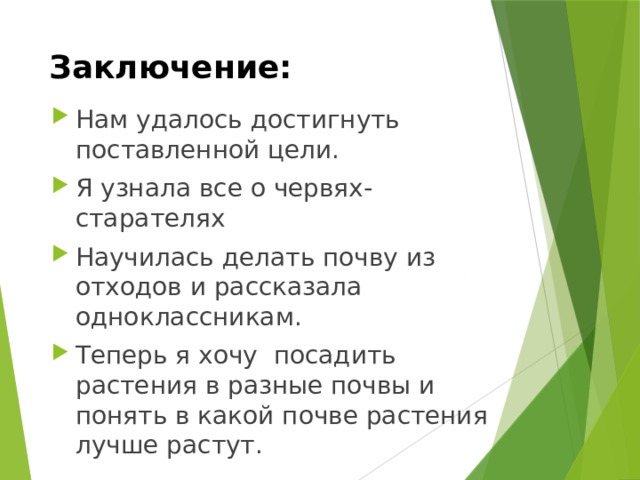 Заключение: Нам удалось достигнуть поставленной цели. Я узнала все о червях-старателях Научилась делать почву из отходов и рассказала одноклассникам. Теперь я хочу посадить растения в разные почвы и понять в какой почве растения лучше растут. 