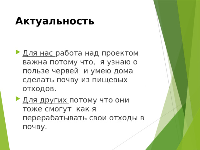 Актуальность Для нас работа над проектом важна потому что, я узнаю о пользе червей и умею дома сделать почву из пищевых отходов. Для других потому что они тоже смогут как я перерабатывать свои отходы в почву. 