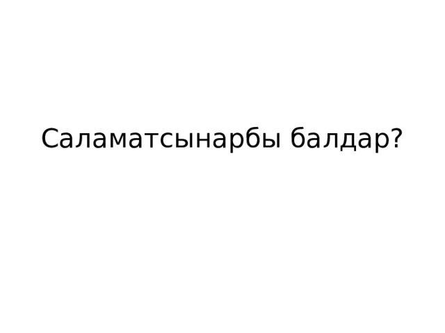 Саламатсынарбы балдар? 