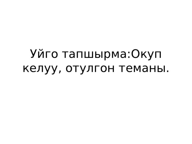 Уйго тапшырма:Окуп келуу, отулгон теманы. 