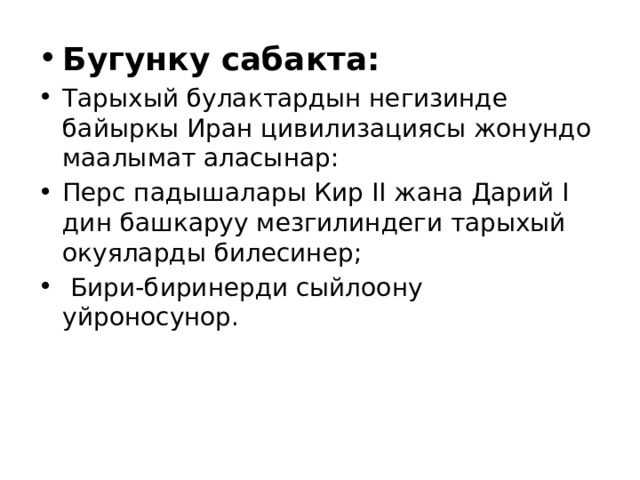 Бугунку сабакта: Тарыхый булактардын негизинде байыркы Иран цивилизациясы жонундо маалымат аласынар: Перс падышалары Кир II жана Дарий I дин башкаруу мезгилиндеги тарыхый окуяларды билесинер;  Бири-биринерди сыйлоону уйроносунор. 