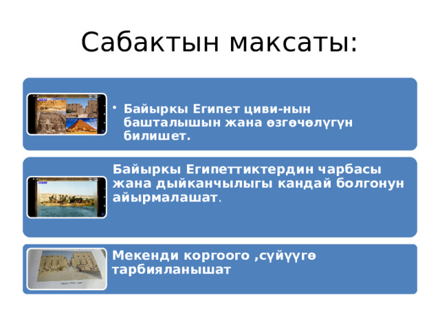 Сабактын максаты: Байыркы Египет циви-нын башталышын жана өзгөчөлүгүн билишет. Байыркы Египет циви-нын башталышын жана өзгөчөлүгүн билишет. Байыркы Египеттиктердин чарбасы жана дыйканчылыгы кандай болгонун айырмалашат . Мекенди коргоого ,сүйүүгө тарбияланышат 
