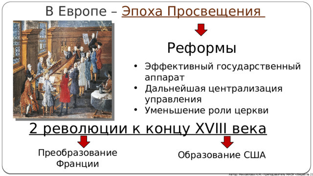 В Европе – Эпоха Просвещения Реформы Эффективный государственный аппарат Дальнейшая централизация управления Уменьшение роли церкви 2 революции к концу XVIII века Преобразование Франции Образование США Автор: Михайлова Н.М.- преподаватель МАОУ «Лицей № 21» 