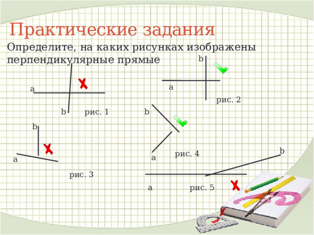 Практические задания Определите, на каких рисунках изображены перпендикулярные прямые b a a рис. 2 рис. 1 b b b b рис. 4 a a рис. 3 рис. 5 a 