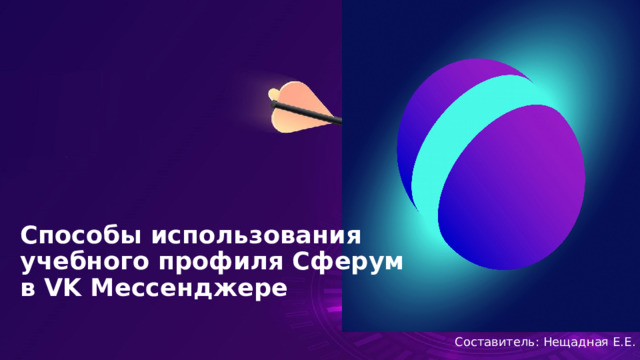 Способы использования учебного профиля Сферум в VK Мессенджере Составитель: Нещадная Е.Е. 