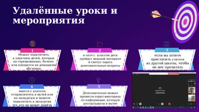 Удалённые уроки и мероприятия 3 2 1 Можно подключить к занятиям детей, которые на соревнованиях, болеют или находятся на домашнем обучении если вы хотите пригласить учителя из другой школы, чтобы он мог прочитать специализированную лекцию в чате с  классом дети пройдут важный материал и смогут задать дополнительные вопросы 5 4 вместе с классом отправляетесь в музей или на экскурсию и можете подключить к экскурсии тех, кто не может прийти Дополнительно можно провести опрос-викторину по информации, которую рассказывали в музее 