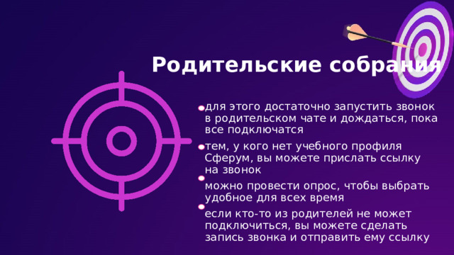 Родительские собрания для этого достаточно запустить звонок в родительском чате и дождаться, пока все подключатся тем, у кого нет учебного профиля Сферум, вы можете прислать ссылку на звонок можно провести опрос, чтобы выбрать удобное для всех время если кто-то из родителей не может подключиться, вы можете сделать запись звонка и отправить ему ссылку 