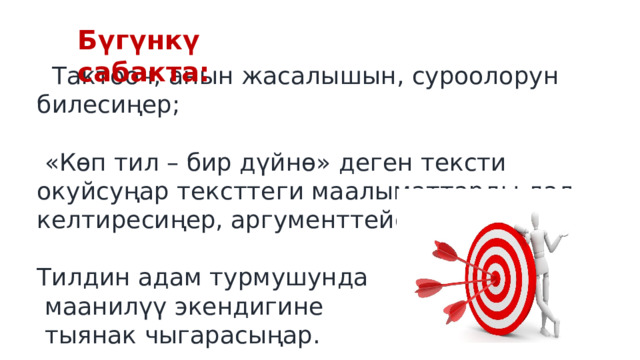 Бүгүнкү сабакта:  Тактооч, анын жасалышын, суроолорун билесиңер;  «Көп тил – бир дүйнө» деген тексти окуйсуңар тексттеги маалыматтарды дал келтиресиңер, аргументтейсиңер; Тилдин адам турмушунда  маанилүү экендигине  тыянак чыгарасыңар. 
