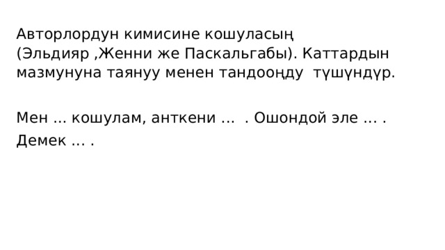 Авторлордун кимисине кошуласың (Эльдияр ,Женни же Паскальгабы). Каттардын мазмунуна таянуу менен тандооңду түшүндүр. Мен ... кошулам, анткени ... . Ошондой эле ... . Демек ... . 