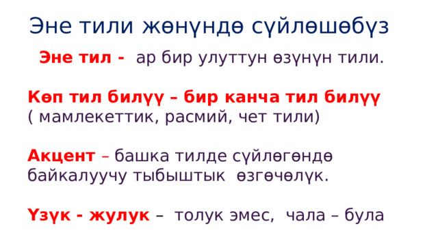  Эне тили жөнүндө сүйлөшөбүз  Эне тил - ар бир улуттун өзүнүн тили.  Көп тил билүү – бир канча тил билүү ( мамлекеттик, расмий, чет тили)  Акцент – башка тилде сүйлөгөндө байкалуучу тыбыштык  өзгөчөлүк.  Үзүк - жулук – толук эмес, чала – була 