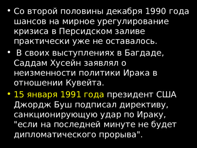 Со второй половины декабря 1990 года шансов на мирное урегулирование кризиса в Персидском заливе практически уже не оставалось.  В своих выступлениях в Багдаде, Саддам Хусейн заявлял о неизменности политики Ирака в отношении Кувейта. 15 января 1991 года президент США Джордж Буш подписал директиву, санкционирующую удар по Ираку, 