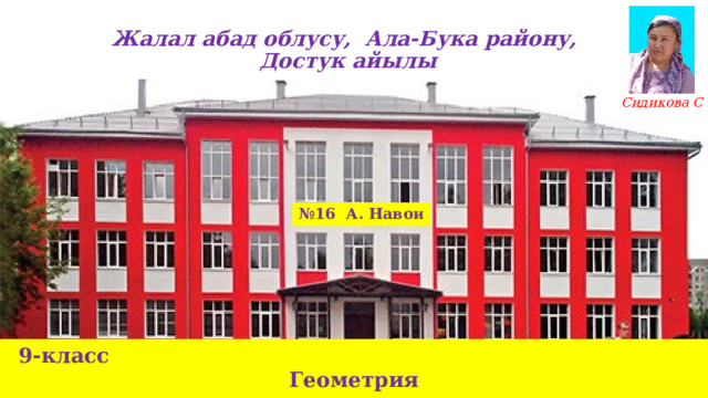 Жалал абад облусу, Ала-Бука району, Достук айылы Сидикова С № 16 А. Навои 9-класс Геометрия 