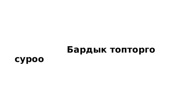  Бардык топторго суроо 