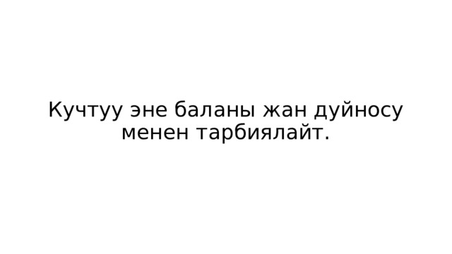 Кучтуу эне баланы жан дуйносу менен тарбиялайт. 