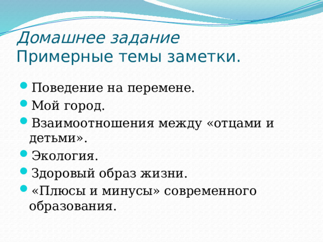 Домашнее задание  Примерные темы заметки. Поведение на перемене. Мой город. Взаимоотношения между «отцами и детьми». Экология. Здоровый образ жизни. «Плюсы и минусы» современного образования. 