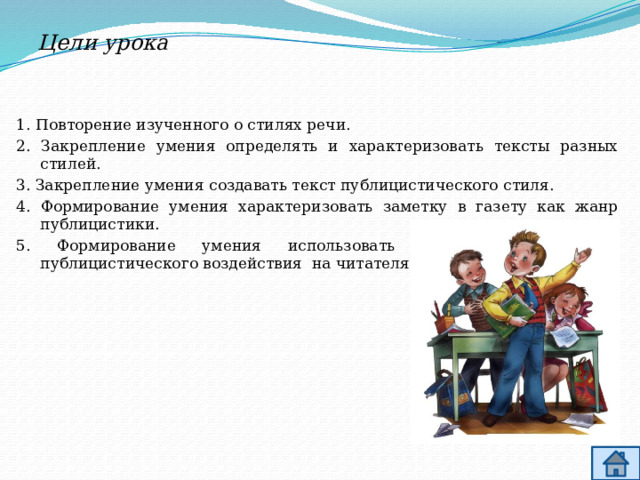 Цели урока 1. Повторение изученного о стилях речи. 2. Закрепление умения определять и характеризовать тексты разных стилей. 3. Закрепление умения создавать текст публицистического стиля. 4. Формирование умения характеризовать заметку в газету как жанр публицистики. 5. Формирование умения использовать в заметке средства публицистического воздействия на читателя. 