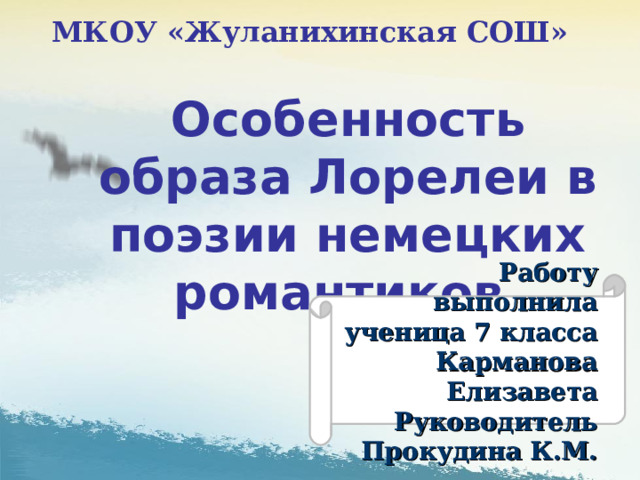 МКОУ «Жуланихинская СОШ» Особенность образа Лорелеи в поэзии немецких романтиков.  Работу выполнила ученица 7 класса Карманова Елизавета Руководитель Прокудина К.М. 