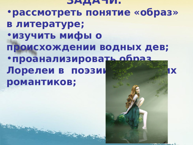 ЗАДАЧИ: рассмотреть понятие «образ» в литературе; изучить мифы о происхождении водных дев; проанализировать образ Лорелеи в поэзии немецких романтиков; 