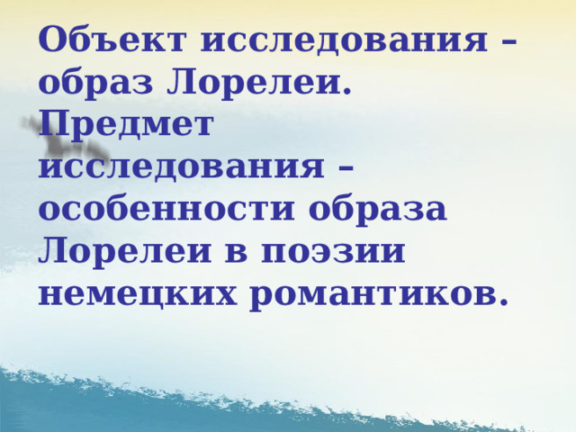 Объект исследования – образ Лорелеи. Предмет исследования – особенности образа Лорелеи в поэзии немецких романтиков. 
