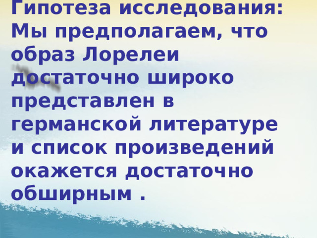 Гипотеза исследования: Мы предполагаем, что образ Лорелеи достаточно широко представлен в германской литературе и список произведений окажется достаточно обширным . 