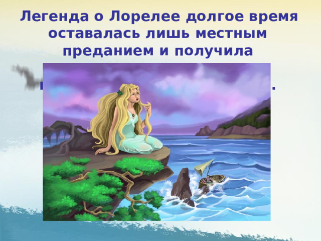  Легенда о Лорелее долгое время оставалась лишь местным преданием и получила неисчерпаемое множество вариантов и интерпретаций. 