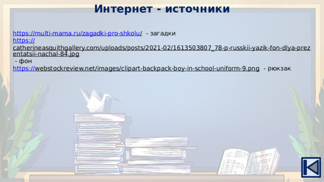 Интернет - источники https://multi-mama.ru/zagadki-pro-shkolu /  - загадки https:// catherineasquithgallery.com/uploads/posts/2021-02/1613503807_78-p-russkii-yazik-fon-dlya-prezentatsii-nachal-84.jpg  - фон https:// webstockreview.net/images/clipart-backpack-boy-in-school-uniform-9.png  - рюкзак 