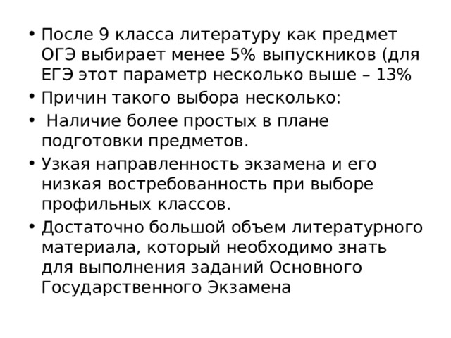 После 9 класса литературу как предмет ОГЭ выбирает менее 5% выпускников (для ЕГЭ этот параметр несколько выше – 13% Причин такого выбора несколько:  Наличие более простых в плане подготовки предметов. Узкая направленность экзамена и его низкая востребованность при выборе профильных классов. Достаточно большой объем литературного материала, который необходимо знать для выполнения заданий Основного Государственного Экзамена 