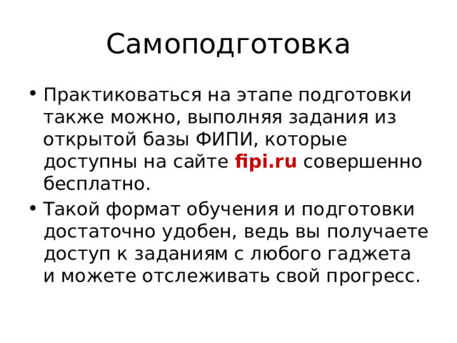 Самоподготовка Практиковаться на этапе подготовки также можно, выполняя задания из открытой базы ФИПИ, которые доступны на сайте fipi.ru совершенно бесплатно. Такой формат обучения и подготовки достаточно удобен, ведь вы получаете доступ к заданиям с любого гаджета и можете отслеживать свой прогресс. 