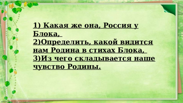 1) Какая же она, Россия у Блока, 2)Определить, какой видится нам Родина в стихах Блока, 3)Из чего складывается наше чувство Родины. 