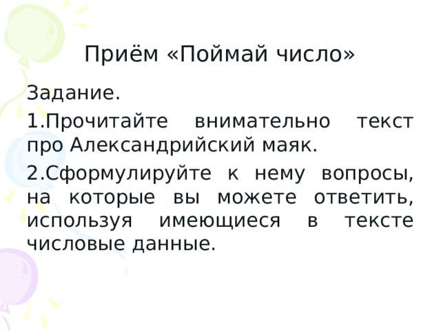 Приём «Поймай число» Задание. Прочитайте внимательно текст про Александрийский маяк. Сформулируйте к нему вопросы, на которые вы можете ответить, используя имеющиеся в тексте числовые данные. 