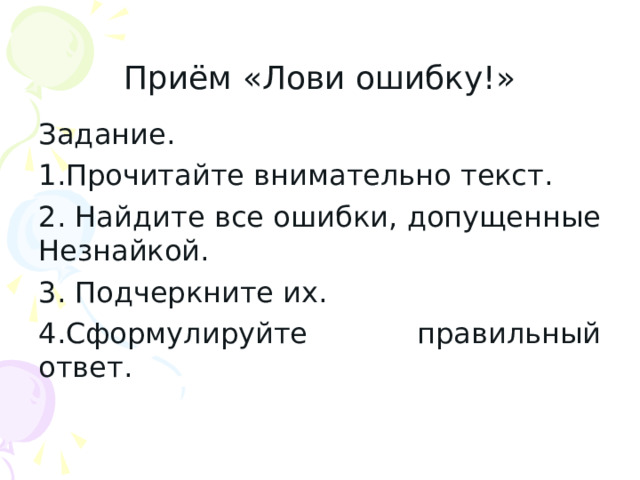 Приём «Лови ошибку!» Задание. 1.Прочитайте внимательно текст. 2. Найдите все ошибки, допущенные Незнайкой. 3. Подчеркните их. 4.Сформулируйте правильный ответ. 