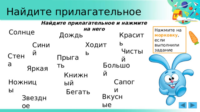 Найдите прилагательное Найдите прилагательное и нажмите на него Нажмите на морковку , если выполнили задание Солнце Дождь Красить Ходить Синий Чистый Стена Прыгать Большой Яркая Книжный Сапоги Ножницы Бегать Вкусные Звездное 