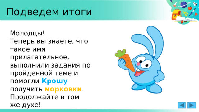 Подведем итоги Молодцы! Теперь вы знаете, что такое имя прилагательное, выполнили задания по пройденной теме и помогли Крошу  получить  морковки . Продолжайте в том же духе! 