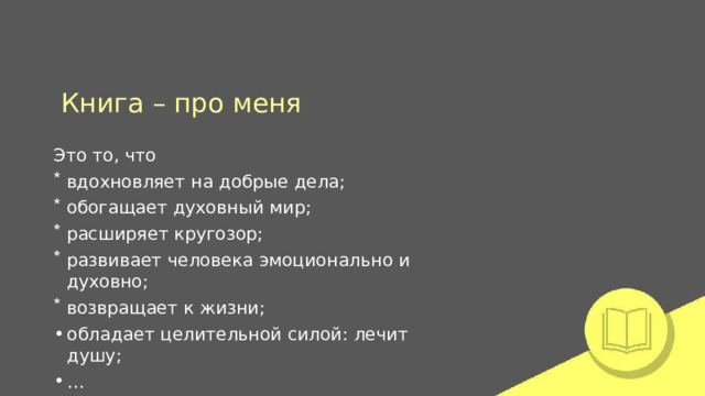 Книга  –  про  меня Это  то,  что вдохновляет  на  добрые  дела; обогащает  духовный  мир; расширяет  кругозор; развивает  человека  эмоционально  и  духовно; возвращает  к  жизни; обладает  целительной  силой:  лечит  душу; … 
