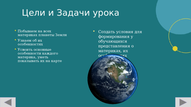 Цели и Задачи урока Создать условия для формирования у обучающихся представления о материках, их особенностях Побываем на всех материках планеты Земля Узнаем об их особенностях Усвоить основные особенности каждого материка, уметь показывать их на карте  