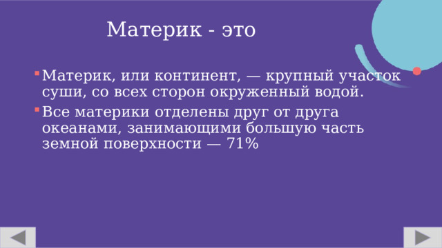 Материк - это Материк, или континент, — крупный участок суши, со всех сторон окруженный водой. Все материки отделены друг от друга океанами, занимающими большую часть земной поверхности — 71% 