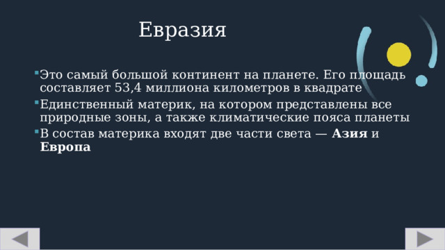 Евразия Это самый большой континент на планете. Его площадь составляет 53,4 миллиона километров в квадрате Единственный материк, на котором представлены все природные зоны, а также климатические пояса планеты В состав материка входят две части света — Азия и Европа   