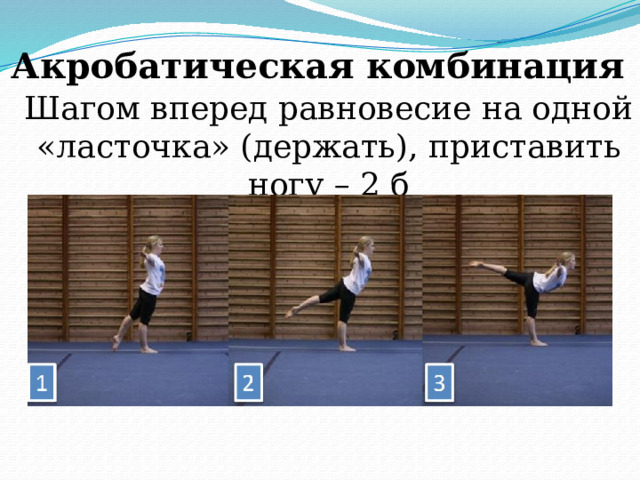 Акробатическая комбинация Шагом вперед равновесие на одной «ласточка» (держать), приставить ногу – 2 б 