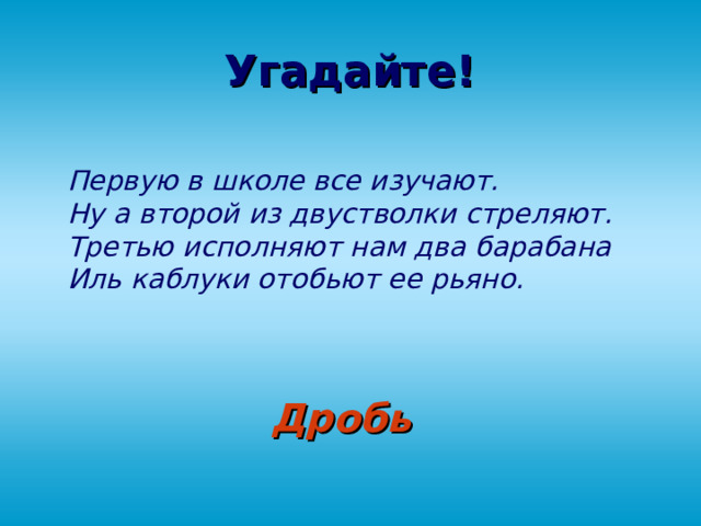 Угадайте! Первую в школе все изучают.  Ну а второй из двустволки стреляют.  Третью исполняют нам два барабана  Иль каблуки отобьют ее рьяно. Дробь  